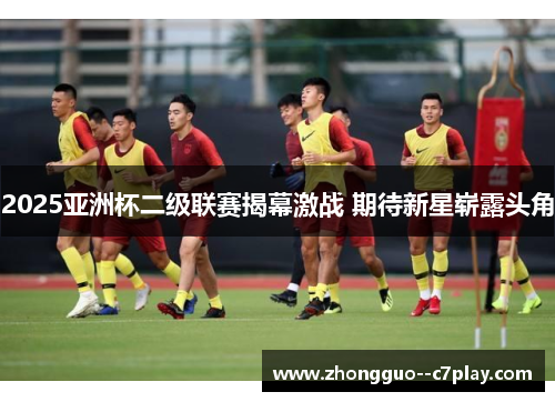2025亚洲杯二级联赛揭幕激战 期待新星崭露头角 2025亚洲杯二级联赛揭幕激战 期待新星崭露头角
