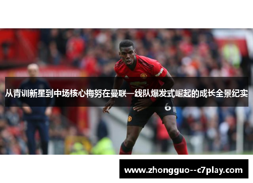 从青训新星到中场核心梅努在曼联一线队爆发式崛起的成长全景纪实 从青训新星到中场核心梅努在曼联一线队爆发式崛起的成长全景纪实