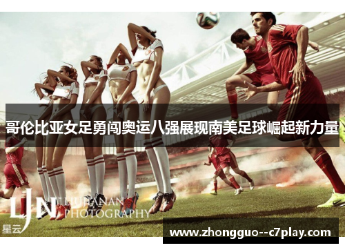 哥伦比亚女足勇闯奥运八强展现南美足球崛起新力量 哥伦比亚女足勇闯奥运八强展现南美足球崛起新力量