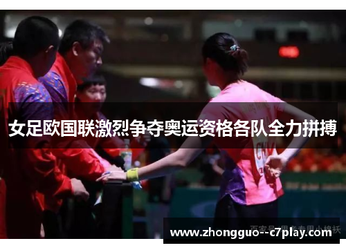 女足欧国联激烈争夺奥运资格各队全力拼搏 女足欧国联激烈争夺奥运资格各队全力拼搏
