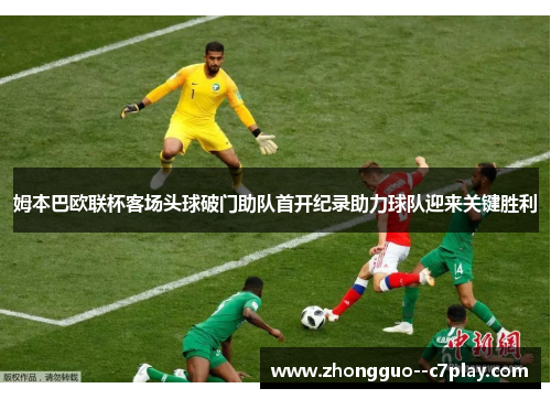 姆本巴欧联杯客场头球破门助队首开纪录助力球队迎来关键胜利 姆本巴欧联杯客场头球破门助队首开纪录助力球队迎来关键胜利
