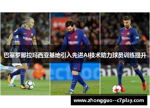 巴塞罗那拉玛西亚基地引入先进AI技术助力球员训练提升 巴塞罗那拉玛西亚基地引入先进AI技术助力球员训练提升