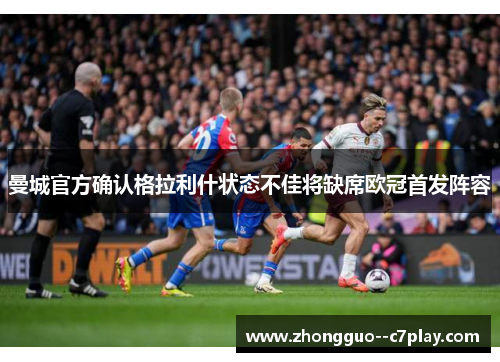 曼城官方确认格拉利什状态不佳将缺席欧冠首发阵容 曼城官方确认格拉利什状态不佳将缺席欧冠首发阵容