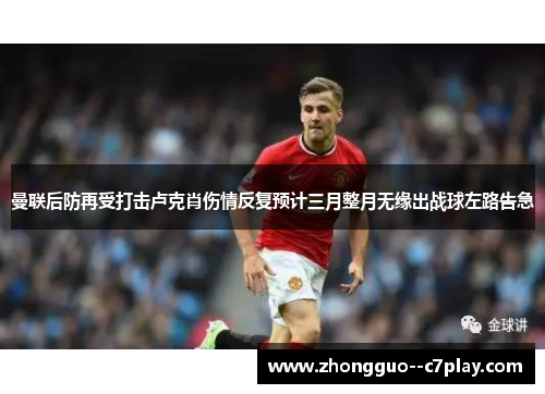 曼联后防再受打击卢克肖伤情反复预计三月整月无缘出战球左路告急
