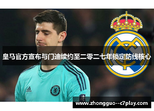 皇马官方宣布与门迪续约至二零二七年锁定防线核心 皇马官方宣布与门迪续约至二零二七年锁定防线核心