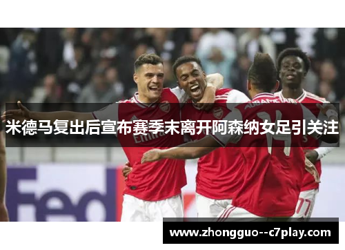 米德马复出后宣布赛季末离开阿森纳女足引关注