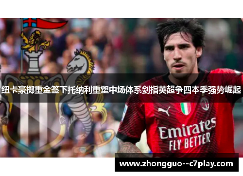 纽卡豪掷重金签下托纳利重塑中场体系剑指英超争四本季强势崛起 纽卡豪掷重金签下托纳利重塑中场体系剑指英超争四本季强势崛起