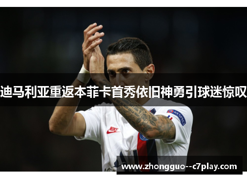 迪马利亚重返本菲卡首秀依旧神勇引球迷惊叹 迪马利亚重返本菲卡首秀依旧神勇引球迷惊叹