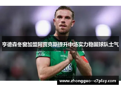 亨德森冬窗加盟阿贾克斯提升中场实力稳固球队士气