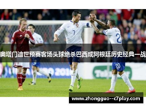 奥塔门迪世预赛客场头球绝杀巴西成阿根廷历史经典一战