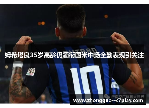 姆希塔良35岁高龄仍领衔国米中场全勤表现引关注