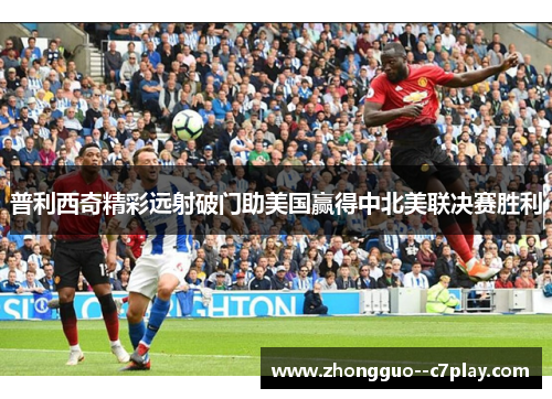 普利西奇精彩远射破门助美国赢得中北美联决赛胜利