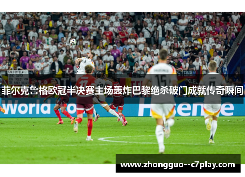 菲尔克鲁格欧冠半决赛主场轰炸巴黎绝杀破门成就传奇瞬间
