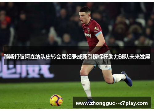 赖斯打破阿森纳队史转会费纪录成新引援标杆助力球队未来发展