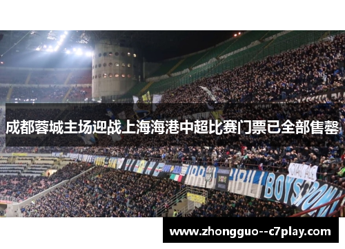 成都蓉城主场迎战上海海港中超比赛门票已全部售罄 成都蓉城主场迎战上海海港中超比赛门票已全部售罄