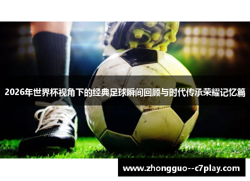 2026年世界杯视角下的经典足球瞬间回顾与时代传承荣耀记忆篇 2026年世界杯视角下的经典足球瞬间回顾与时代传承荣耀记忆篇