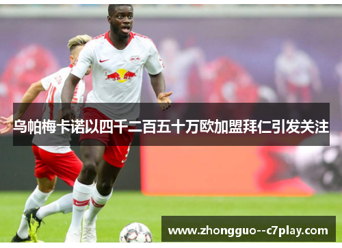 乌帕梅卡诺以四千二百五十万欧加盟拜仁引发关注 乌帕梅卡诺以四千二百五十万欧加盟拜仁引发关注