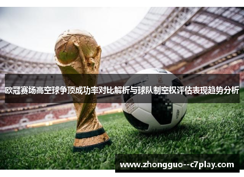 欧冠赛场高空球争顶成功率对比解析与球队制空权评估表现趋势分析 欧冠赛场高空球争顶成功率对比解析与球队制空权评估表现趋势分析