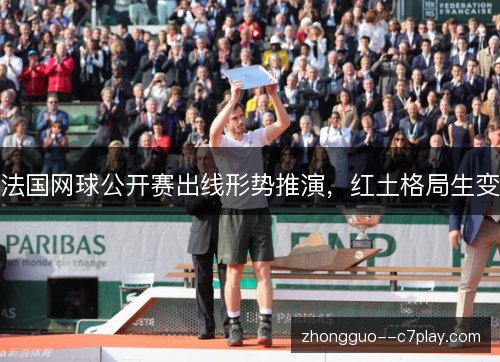 法国网球公开赛出线形势推演,红土格局生变 法国网球公开赛出线形势推演,红土格局生变