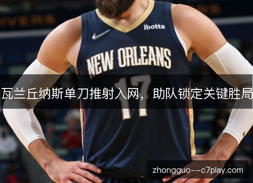 瓦兰丘纳斯单刀推射入网,助队锁定关键胜局 瓦兰丘纳斯单刀推射入网,助队锁定关键胜局